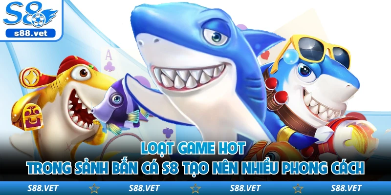 Loạt game hot trong sảnh bắn cá S8 tạo nên nhiều phong cách