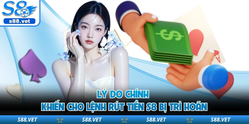 Lý do chính khiến cho lệnh rút tiền S8 bị trì hoãn