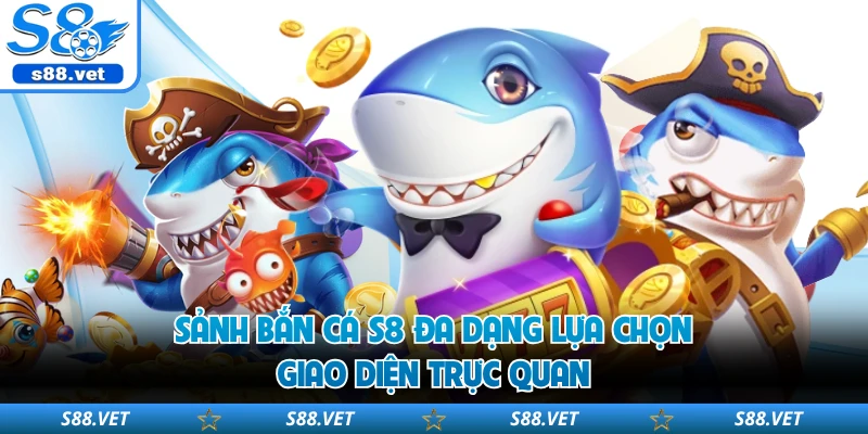 Sảnh bắn cá S8 đa dạng lựa chọn, giao diện trực quan